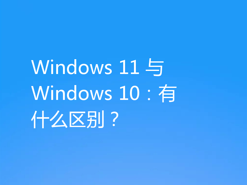 Windows 11 与 Windows 10:有什么区别?