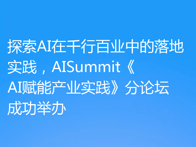 探索AI在千行百业中的落地实践,AISummit《AI赋能产业实践》分论坛成功举办