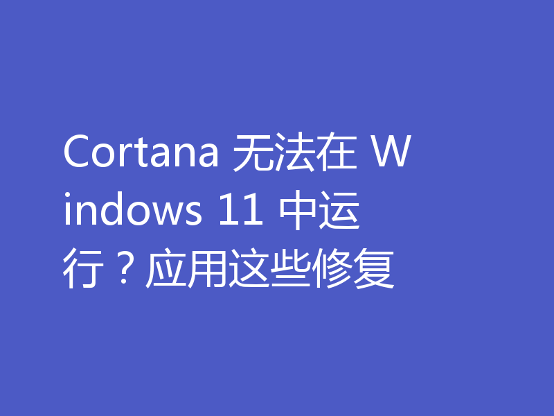 Cortana 无法在 Windows 11 中运行?应用这些修复