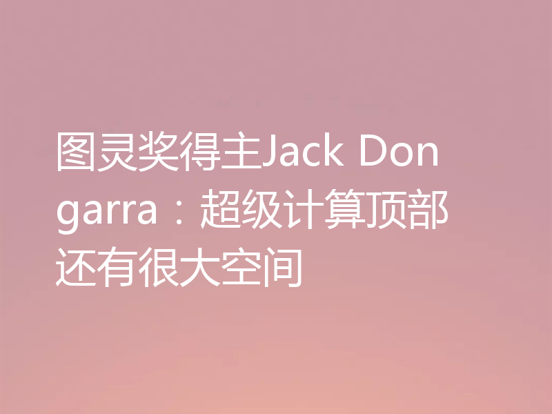 图灵奖得主Jack Dongarra:超级计算顶部还有很大空间