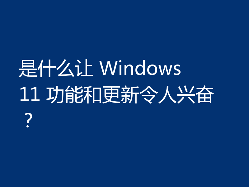 是什么让 Windows 11 功能和更新令人兴奋?