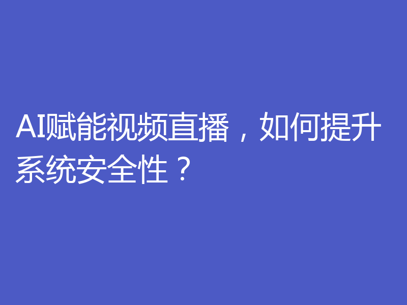 AI赋能视频直播,如何提升系统安全性?
