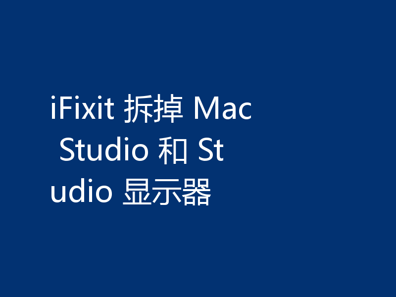 iFixit 拆掉 Mac Studio 和 Studio 显示器