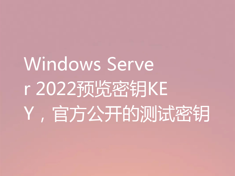 Windows Server 2022预览密钥KEY,官方公开的测试密钥