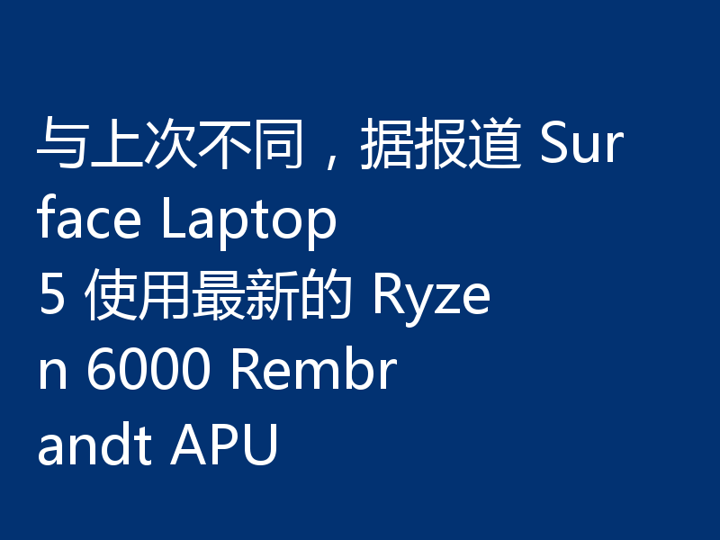 与上次不同,据报道 Surface Laptop 5 使用最新的 Ryzen 6000 Rembrandt APU