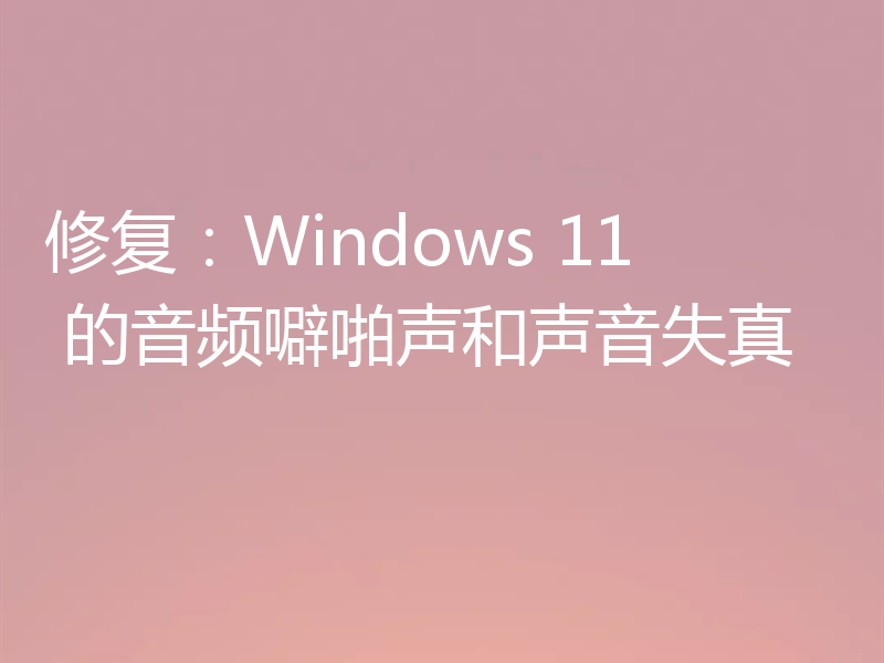 修复:Windows 11 的音频噼啪声和声音失真