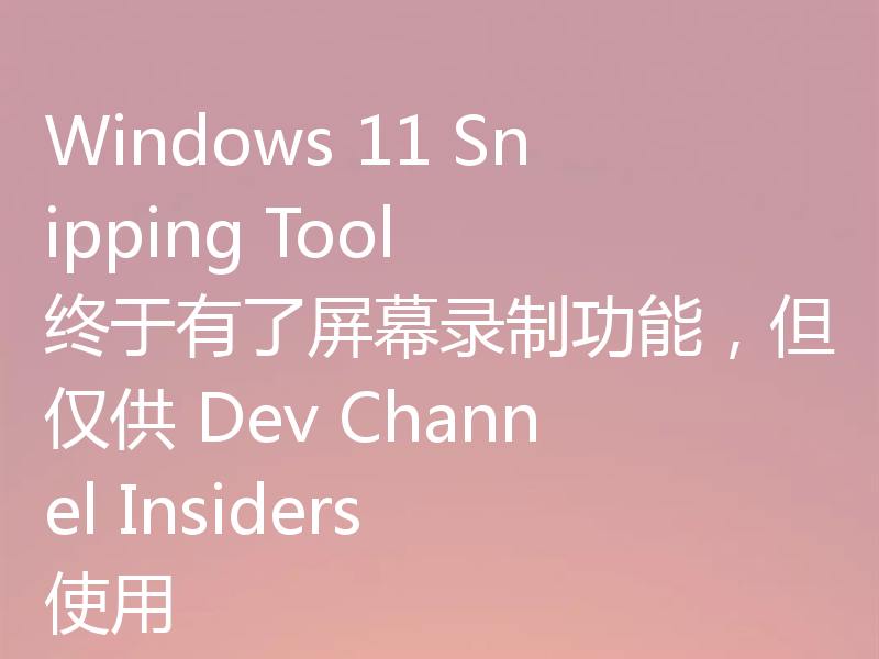 Windows 11 Snipping Tool 终于有了屏幕录制功能,但仅供 Dev Channel Insiders 使用