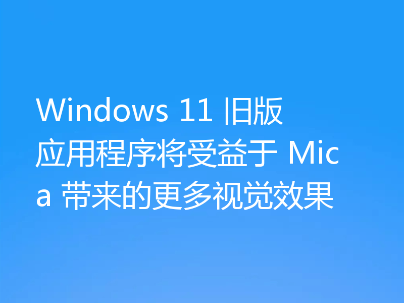 Windows 11 旧版应用程序将受益于 Mica 带来的更多视觉效果