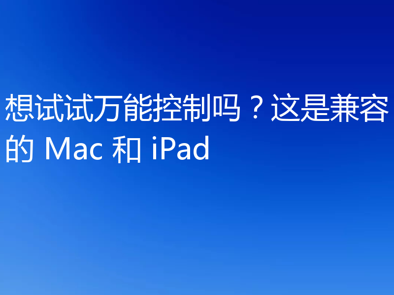 想试试万能控制吗?这是兼容的 Mac 和 iPad