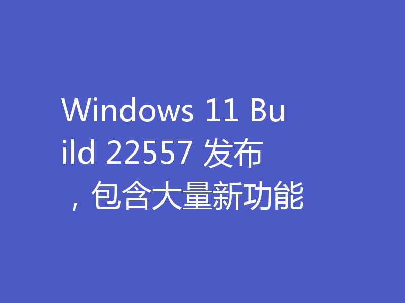 Windows 11 Build 22557 发布，包含大量新功能