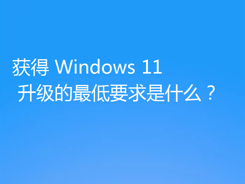 获得 Windows 11 升级的最低要求是什么?