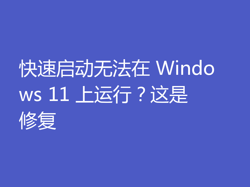 快速启动无法在 Windows 11 上运行?这是修复