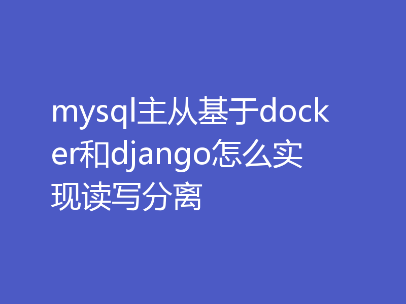 mysql主从基于docker和django怎么实现读写分离