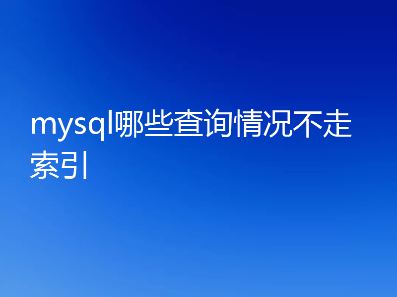 mysql哪些查询情况不走索引