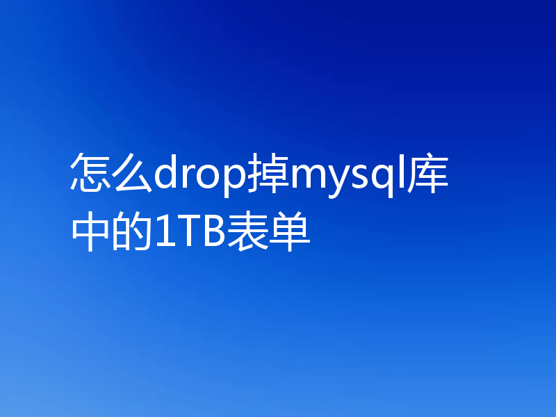 怎么drop掉mysql库中的1TB表单