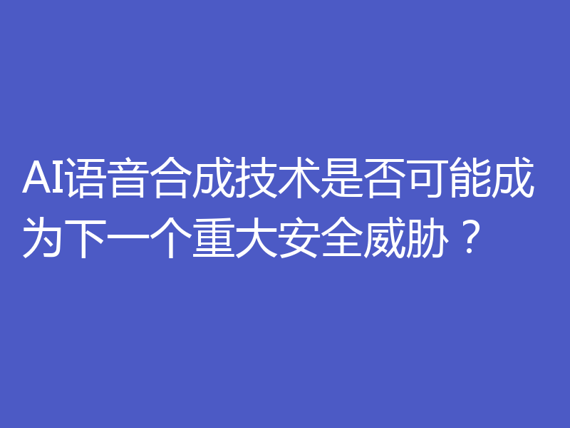 AI语音合成技术是否可能成为下一个重大安全威胁?