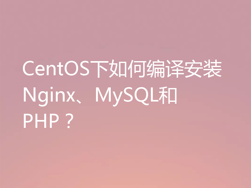CentOS下如何编译安装Nginx、MySQL和PHP?