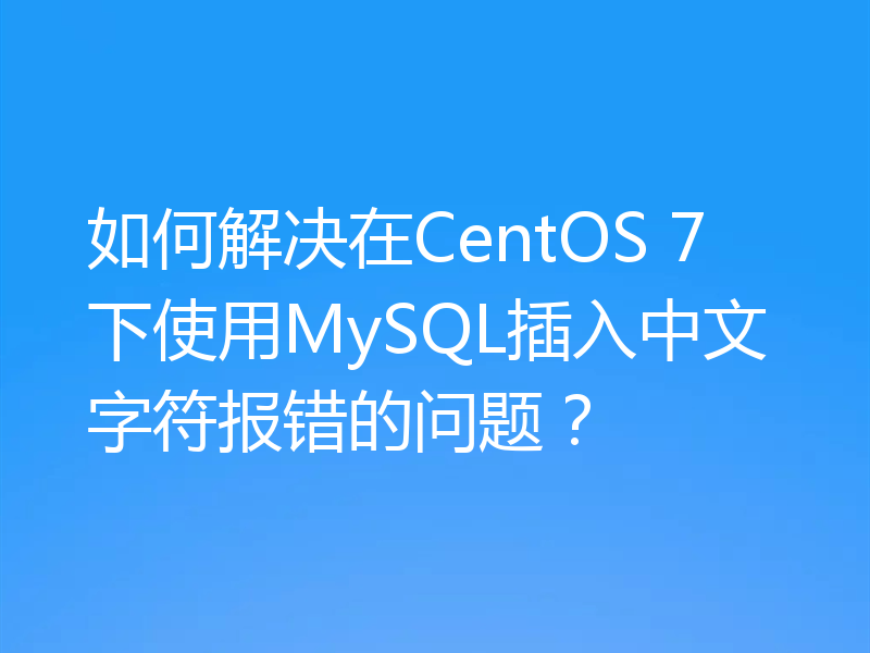 如何解决在CentOS 7下使用MySQL插入中文字符报错的问题?