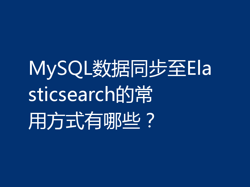 MySQL数据同步至Elasticsearch的常用方式有哪些?