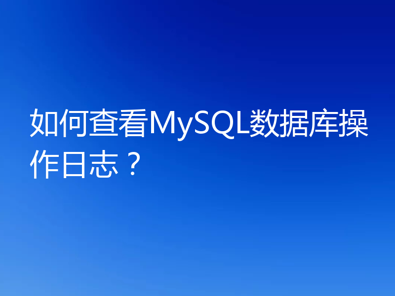 如何查看MySQL数据库操作日志?