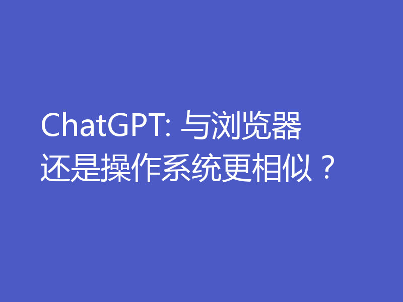 ChatGPT: 与浏览器还是操作系统更相似?