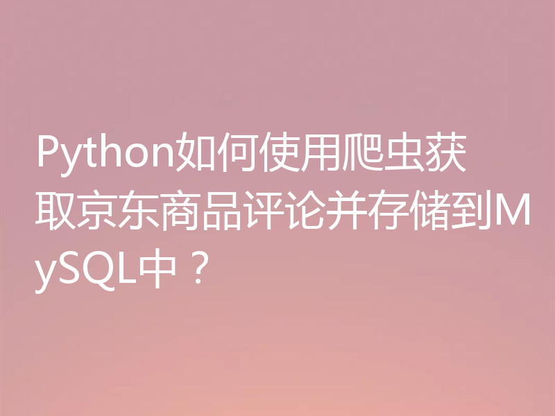 Python如何使用爬虫获取京东商品评论并存储到MySQL中?