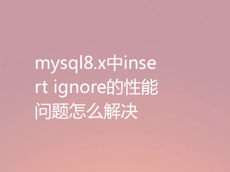 mysql8.x中insert ignore的性能问题怎么解决