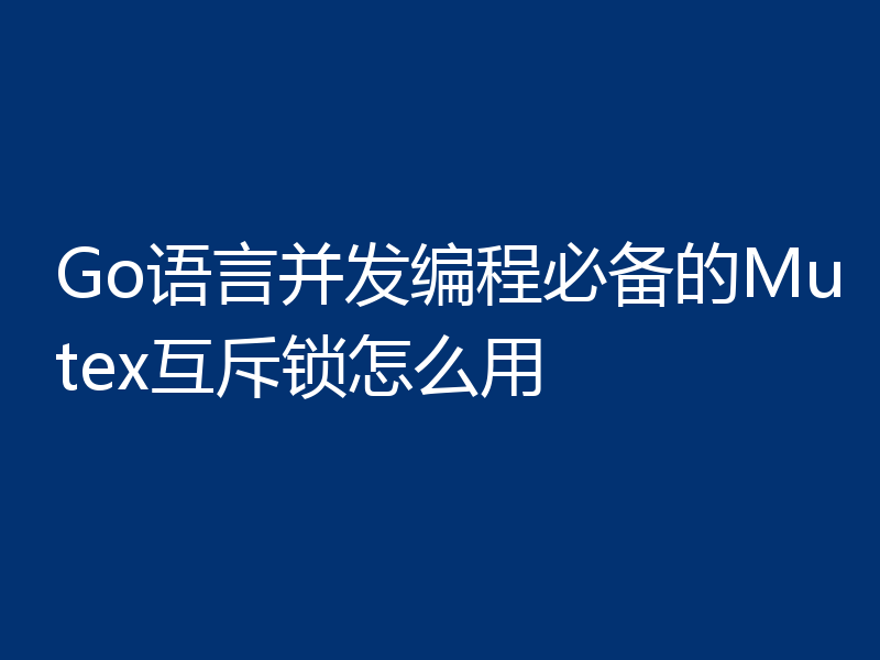 Go语言并发编程必备的Mutex互斥锁怎么用