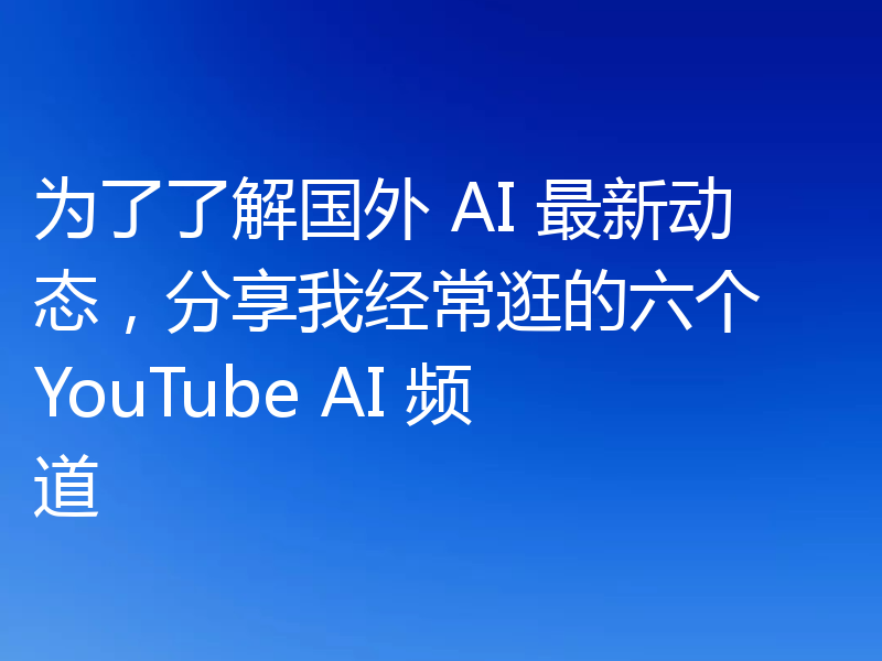 为了了解国外 AI 最新动态,分享我经常逛的六个 YouTube AI 频道