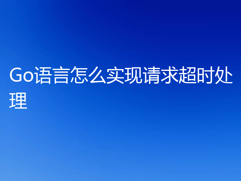 Go语言怎么实现请求超时处理