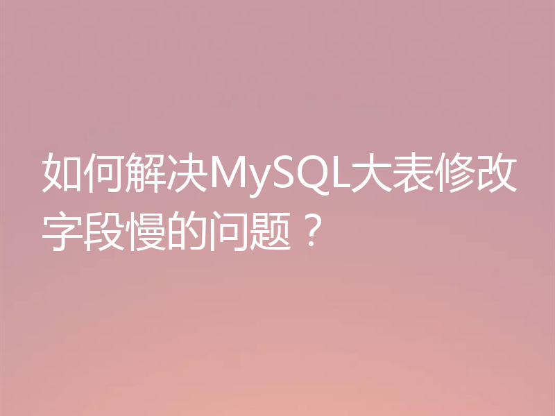 如何解决MySQL大表修改字段慢的问题?