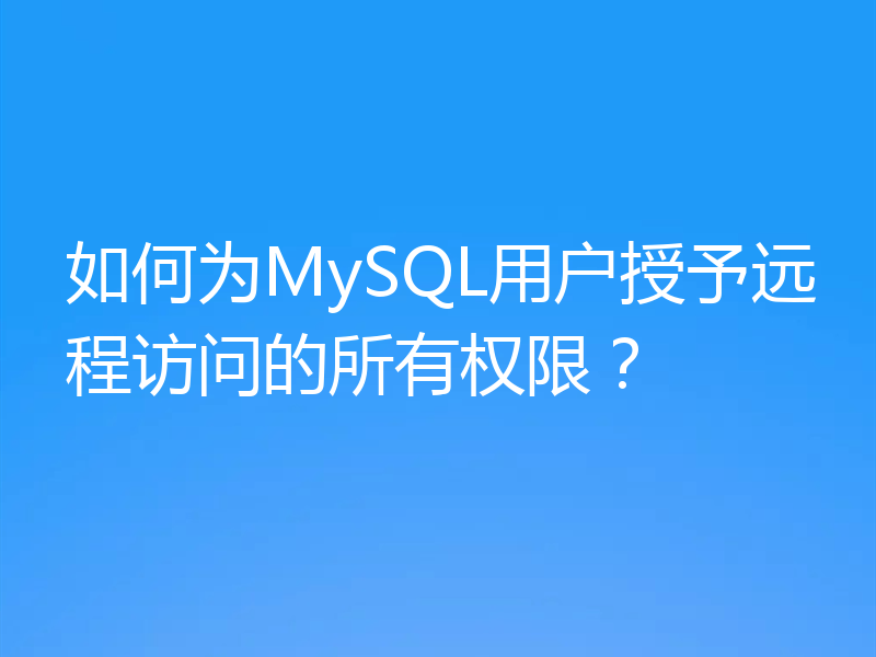 如何为MySQL用户授予远程访问的所有权限?