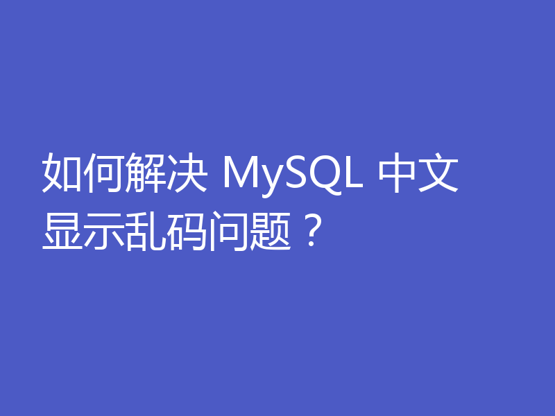 如何解决 MySQL 中文显示乱码问题?