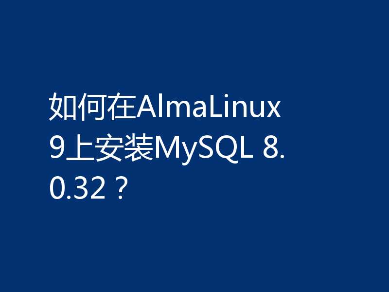 如何在AlmaLinux 9上安装MySQL 8.0.32？