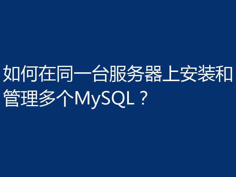 如何在同一台服务器上安装和管理多个MySQL?
