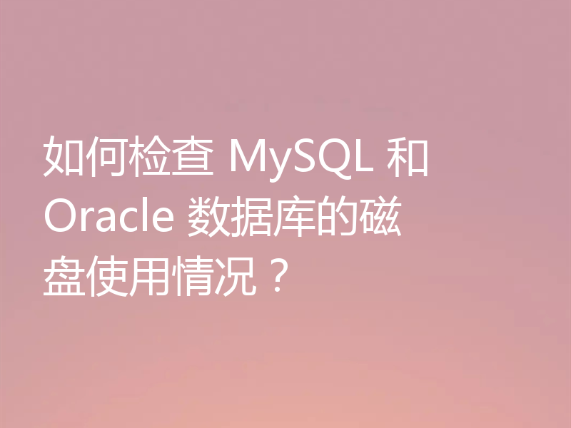 如何检查 MySQL 和 Oracle 数据库的磁盘使用情况?