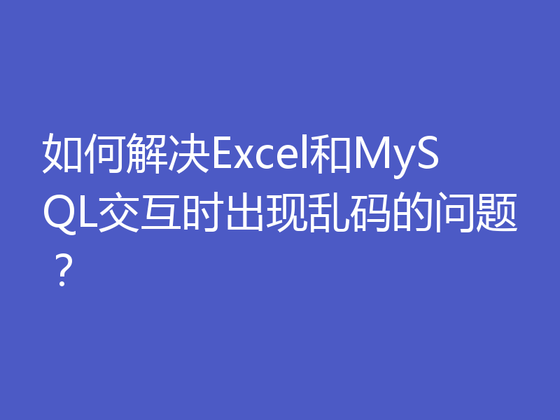 如何解决Excel和MySQL交互时出现乱码的问题?