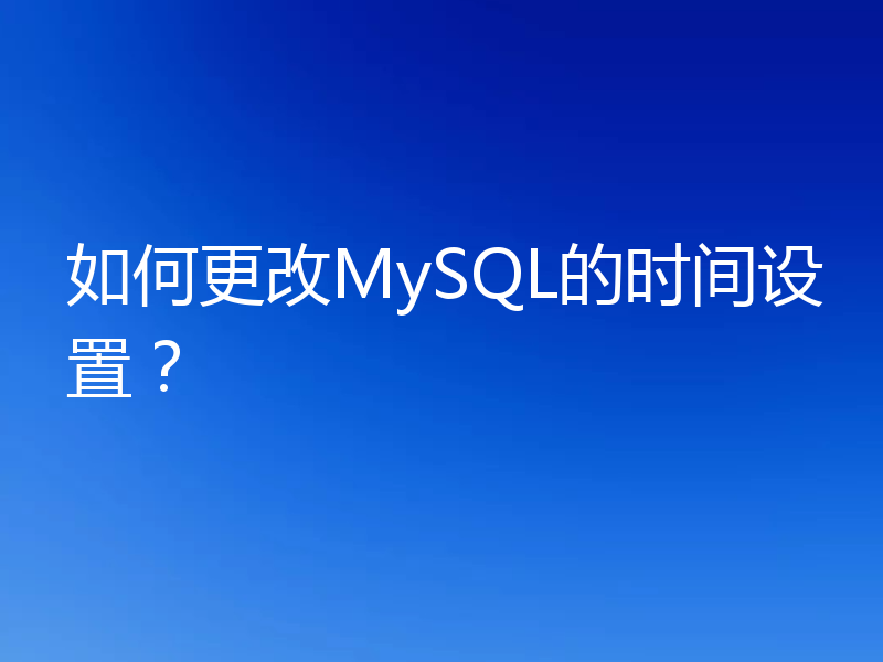 如何更改MySQL的时间设置?