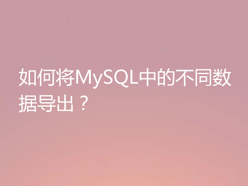 如何将MySQL中的不同数据导出?