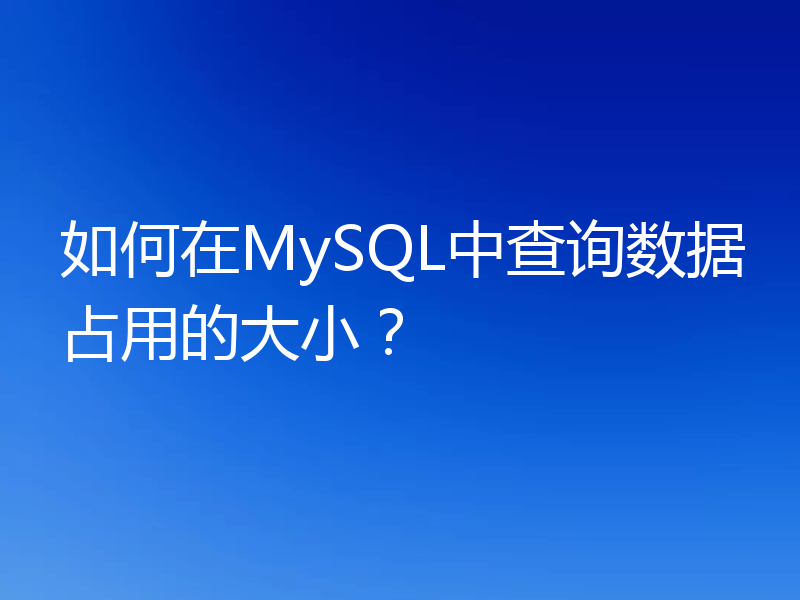 如何在MySQL中查询数据占用的大小?