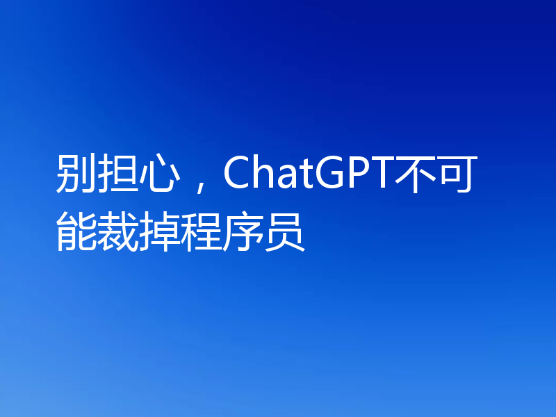别担心,ChatGPT不可能裁掉程序员