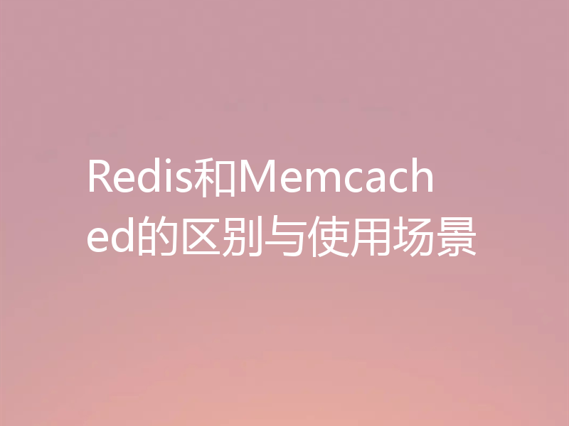 Redis和Memcached的区别与使用场景