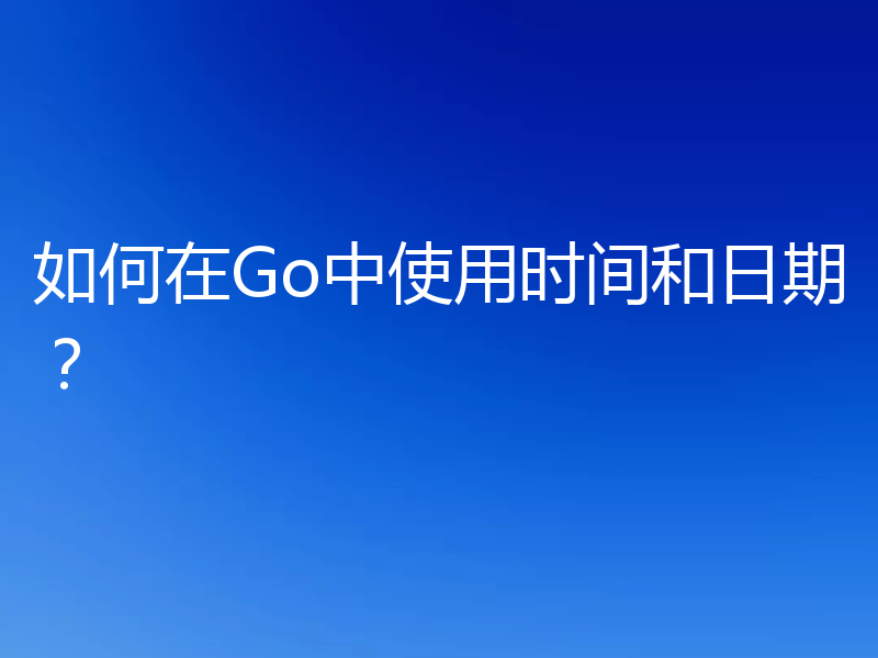 如何在Go中使用时间和日期?