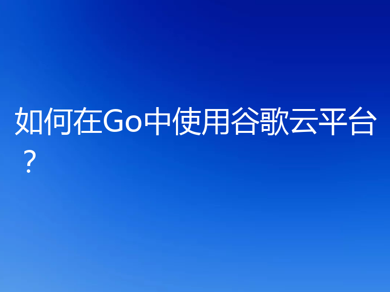 如何在Go中使用谷歌云平台?