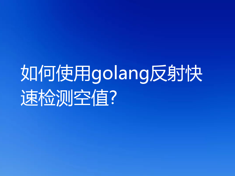 如何使用golang反射快速检测空值?