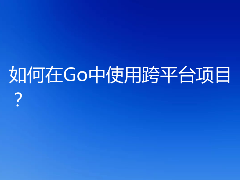 如何在Go中使用跨平台项目?