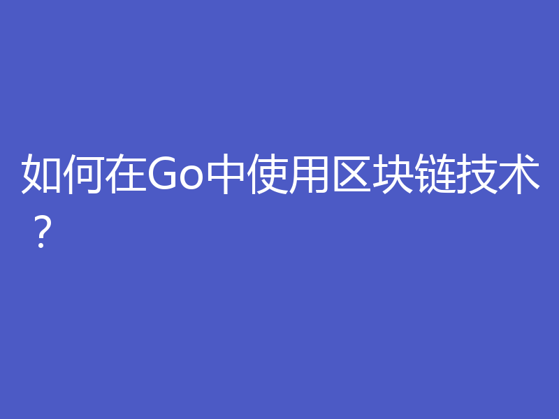 如何在Go中使用区块链技术?