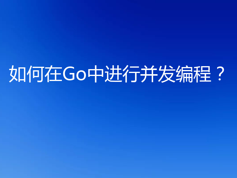 如何在Go中进行并发编程?