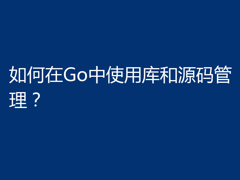 如何在Go中使用库和源码管理?