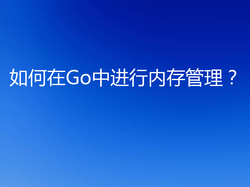 如何在Go中进行内存管理?